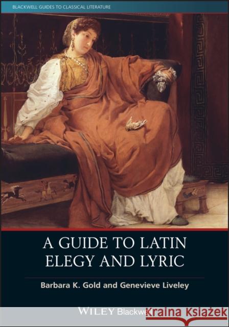 A Guide to Latin Elegy and Lyric Barbara K. Gold Genevieve Liveley 9781119227083 Wiley-Blackwell