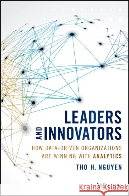 Leaders and Innovators: How Data-Driven Organizations Are Winning with Analytics Nguyen, Tho H. 9781119232575 Wiley