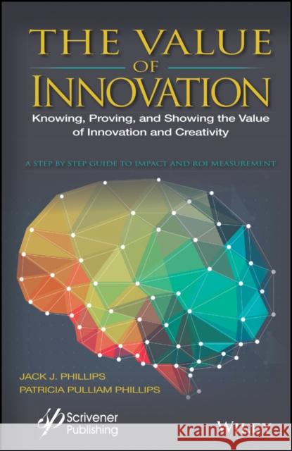 The Value of Innovation: Knowing, Proving, and Showing the Value of Innovation and Creativity Jack J. Phillips Patricia Pulliam Phillips 9781119242376 Wiley-Scrivener