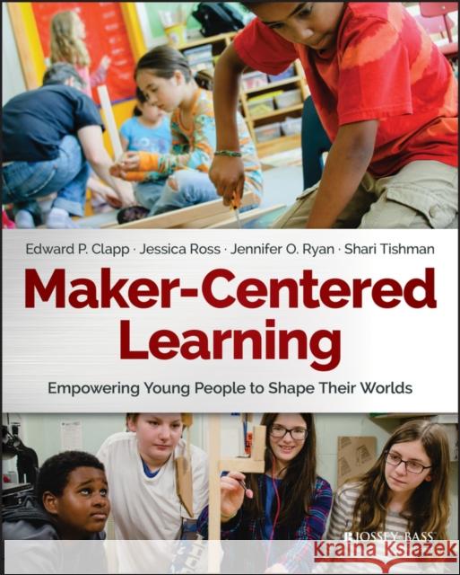 Maker-Centered Learning: Empowering Young People to Shape Their Worlds Clapp, Edward P. 9781119259701 Jossey-Bass