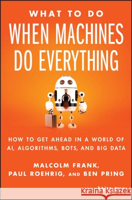 What to Do When Machines Do Everything: How to Get Ahead in a World of Ai, Algorithms, Bots, and Big Data Frank, Malcolm 9781119278665 John Wiley & Sons