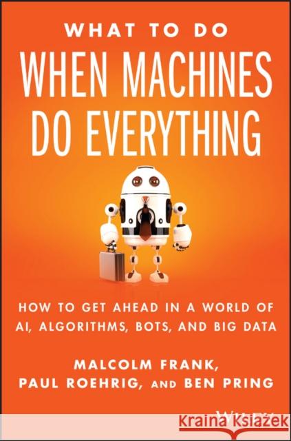 What To Do When Machines Do Everything: How to Get Ahead in a World of AI, Algorithms, Bots, and Big Data Ben Pring 9781119278665