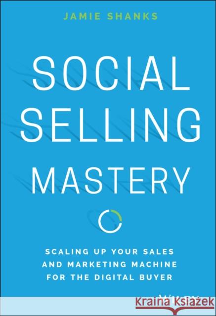 Social Selling Mastery: Scaling Up Your Sales and Marketing Machine for the Digital Buyer Shanks, Jamie 9781119280736 Wiley