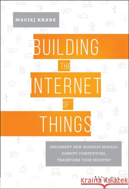 Building the Internet of Things: Implement New Business Models, Disrupt Competitors, Transform Your Industry Kranz, Maciej 9781119285663 Wiley