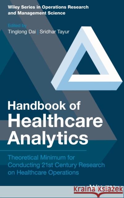 Handbook of Healthcare Analytics: Theoretical Minimum for Conducting 21st Century Research on Healthcare Operations Tinglong Dai Sridhar Tayur 9781119300946 Wiley