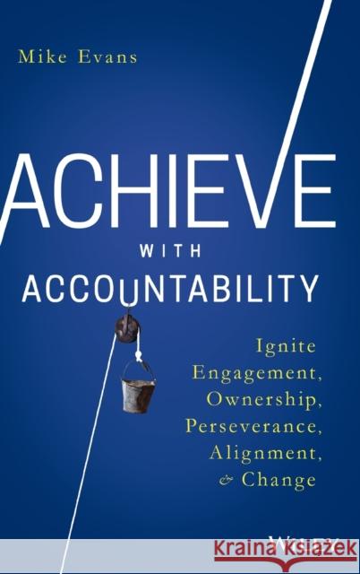 Achieve with Accountability: Ignite Engagement, Ownership, Perseverance, Alignment, and Change Evans, Mike 9781119314080 John Wiley & Sons Inc