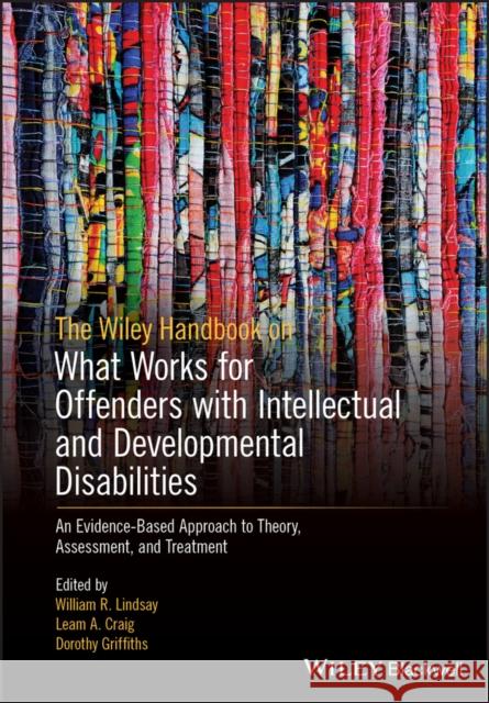 The Wiley Handbook on What Works for Offenders with Intellectual and Developmental Disabilities: An Evidence-Based Approach to Theory, Assessment, and Lindsay, William R. 9781119316237