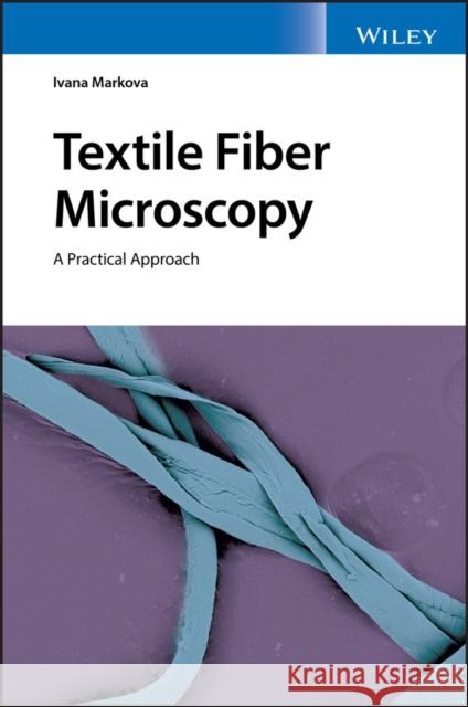 Textile Fiber Microscopy: A Practical Approach Markova, Ivana 9781119320050