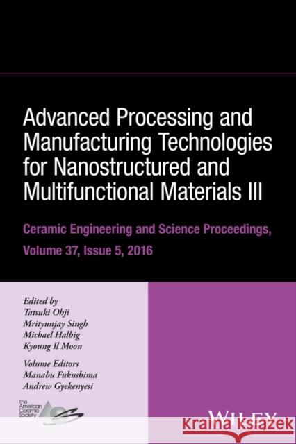 Advanced Processing and Manufacturing Technologies for Nanostructured and Multifunctional Materials III, Volume 37, Issue 5 Ohji, Tatsuki 9781119321705