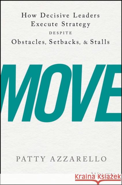 Move: How Decisive Leaders Execute Strategy Despite Obstacles, Setbacks, and Stalls Patty Azzarello 9781119348375 John Wiley & Sons Inc