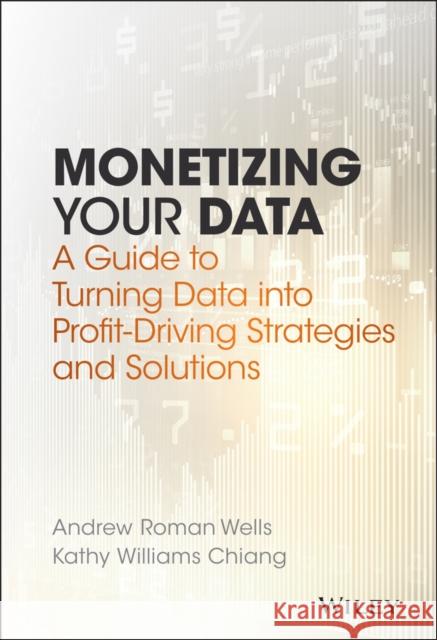 Monetizing Your Data: A Guide to Turning Data Into Profit-Driving Strategies and Solutions Chiang, Kathy Williams 9781119356240