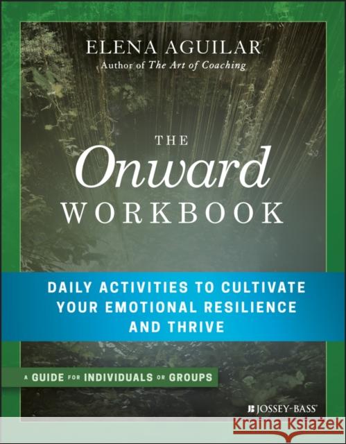 The Onward Workbook: Daily Activities to Cultivate Your Emotional Resilience and Thrive Aguilar, Elena 9781119367383