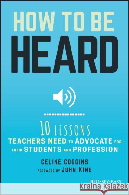 How to Be Heard: Ten Lessons Teachers Need to Advocate for Their Students and Profession Coggins, Celine 9781119373995