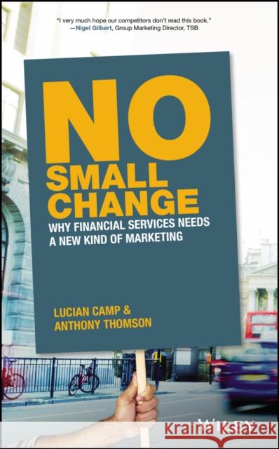 No Small Change: Why Financial Services Needs a New Kind of Marketing Thomson, Anthony 9781119378037 John Wiley & Sons