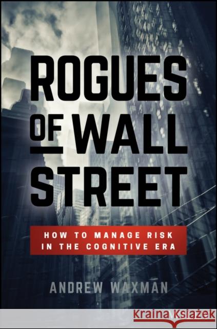 Rogues of Wall Street: How to Manage Risk in the Cognitive Era Waxman, Andrew 9781119380146 Wiley