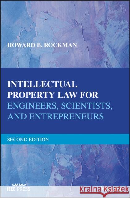 Intellectual Property Law for Engineers, Scientists, and Entrepreneurs Howard B. Rockman 9781119381976 Wiley-IEEE Press