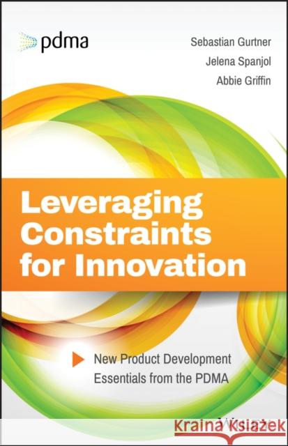 Leveraging Constraints for Innovation: New Product Development Essentials from the PDMA Gurtner, Sebastian 9781119389309 Wiley