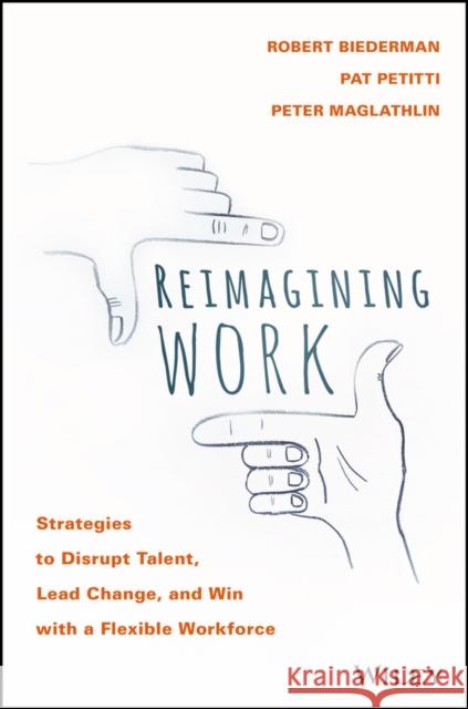 Reimagining Work: Strategies to Disrupt Talent, Lead Change, and Win with a Flexible Workforce Biederman, Rob 9781119389569 Wiley