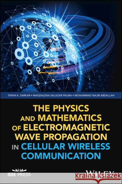 The Physics and Mathematics of Electromagnetic Wave Propagation in Cellular Wireless Communication Tapan K. Sarkar Magdalena Salaza Mohammad Najib Abdallah 9781119393115