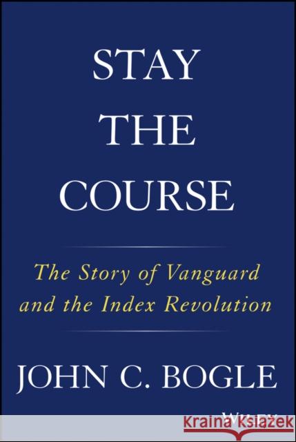 Stay the Course: The Story of Vanguard and the Index Revolution Bogle, John C. 9781119404309