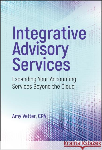 Integrative Advisory Services: Expanding Your Accounting Services Beyond the Cloud Vetter, Amy 9781119415978 John Wiley & Sons