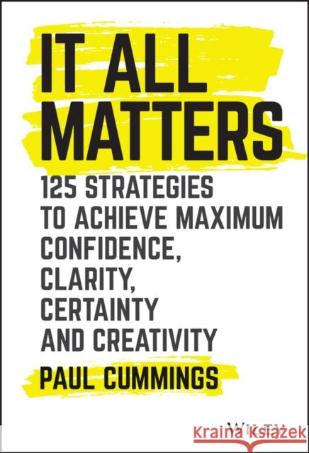 It All Matters: 125 Strategies to Achieve Maximum Confidence, Clarity, Certainty, and Creativity Cummings, Paul 9781119417064