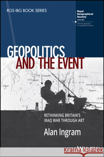 Geopolitics and the Event: Rethinking Britain's Iraq War Through Art Ingram, Alan 9781119426059