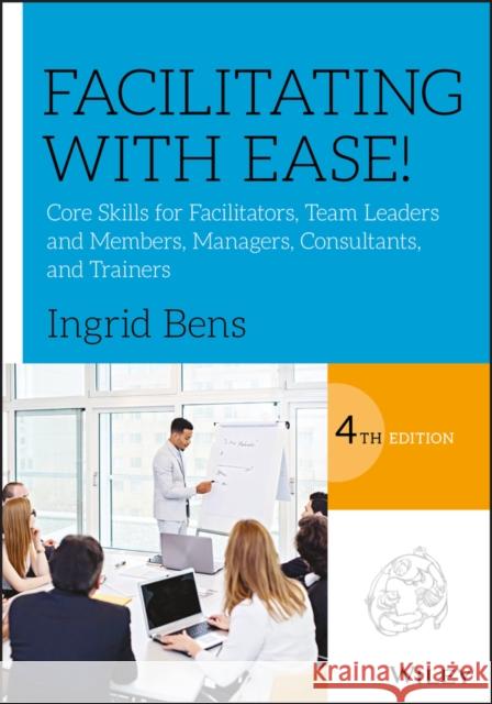 Facilitating with Ease!: Core Skills for Facilitators, Team Leaders and Members, Managers, Consultants, and Trainers Bens, Ingrid 9781119434252