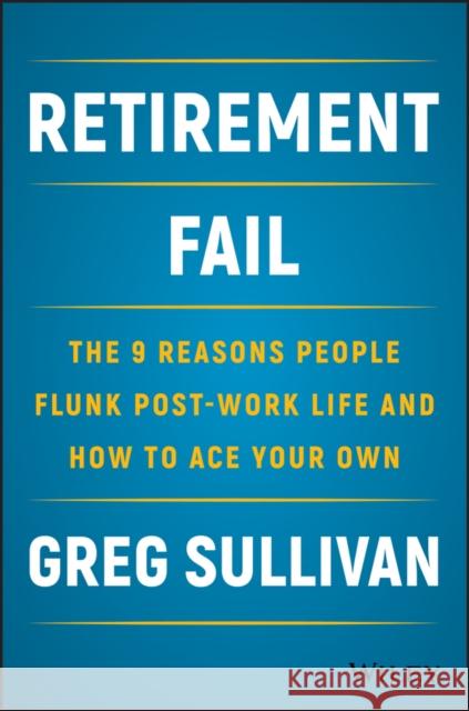 Retirement Fail: The 9 Reasons People Flunk Post-Work Life and How to Ace Your Own Sullivan, Greg 9781119447405 Wiley