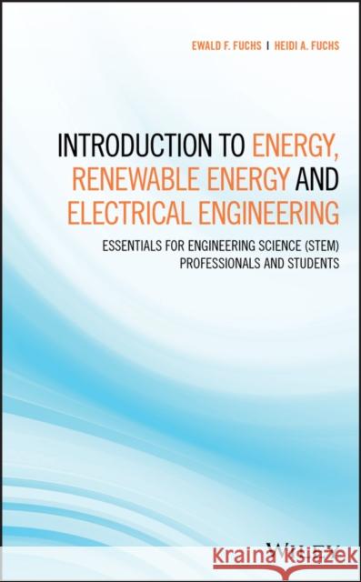 Introduction to Energy, Renewable Energy and Electrical Engineering: Essentials for Engineering Science (Stem) Professionals and Students Ewald F. Fuchs Heidi A. Fuchs 9781119448334