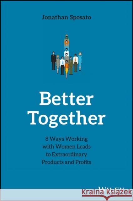 Better Together: 8 Ways Working with Women Leads to Extraordinary Products and Profits Jonathan Sposato 9781119452188 Wiley