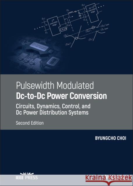 Pulsewidth Modulated DC-To-DC Power Conversion: Circuits, Dynamics, Control, and DC Power Distribution Systems Choi, Byungcho 9781119454458 Wiley-IEEE Press