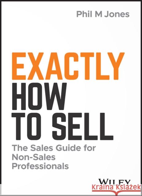 Exactly How to Sell: The Sales Guide for Non-Sales Professionals Phil M. Jones 9781119473459 Wiley