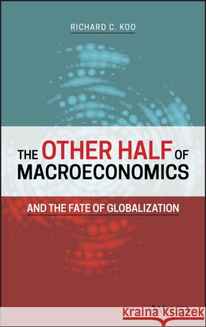 The Other Half of Macroeconomics and the Fate of Globalization Richard Koo 9781119482154 Wiley
