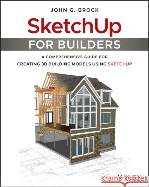 Sketchup for Builders: A Comprehensive Guide for Creating 3D Building Models Using Sketchup Brock, John G. 9781119484004 Wiley