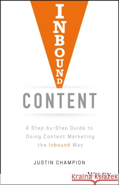 Inbound Content: A Step-By-Step Guide to Doing Content Marketing the Inbound Way Justin Champion 9781119488958 Wiley
