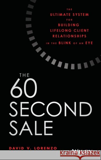 The 60 Second Sale: The Ultimate System for Building Lifelong Client Relationships in the Blink of an Eye Dave Lorenzo 9781119499763 Wiley