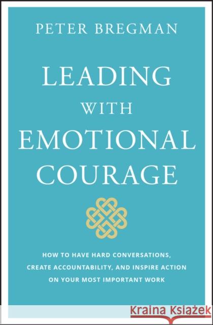 Leading with Emotional Courage: How to Have Hard Conversations, Create Accountability, and Inspire Action on Your Most Important Work Peter Bregman 9781119505693 John Wiley & Sons Inc