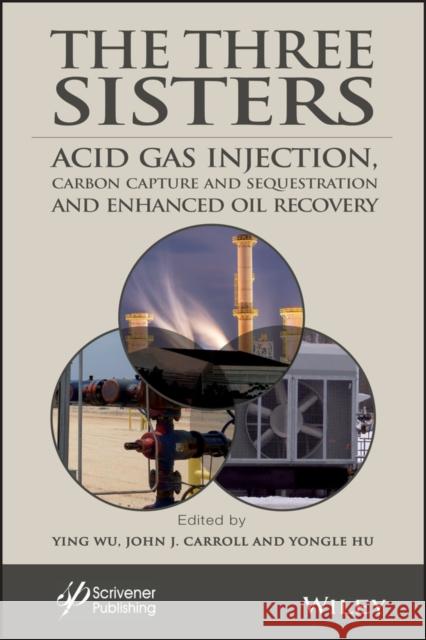 The Three Sisters: Acid Gas Injection, Carbon Capture and Sequestration, and Enhanced Oil Recovery Wu, Ying 9781119510062 Wiley-Scrivener