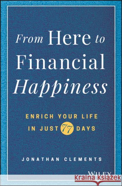 From Here to Financial Happiness: Enrich Your Life in Just 77 Days Jonathan Clements 9781119510963 Wiley