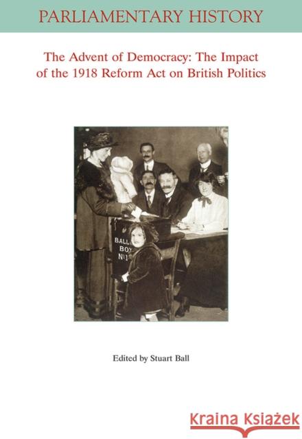 The Advent of Democracy: The Impact of the 1918 Reform Act on British Politics Ball, Stuart 9781119511199 Wiley-Blackwell