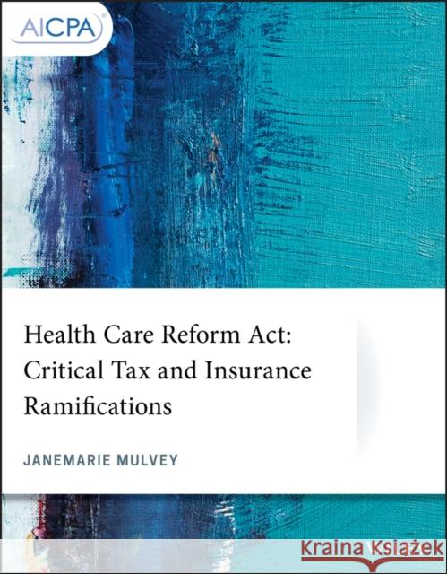 Health Care Reform ACT: Critical Tax and Insurance Ramifications Janemarie Mulvey 9781119511243 Wiley