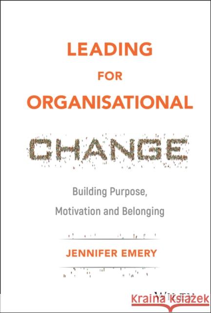 Leading for Organisational Change: Building Purpose, Motivation and Belonging Emery, Jennifer 9781119517962 