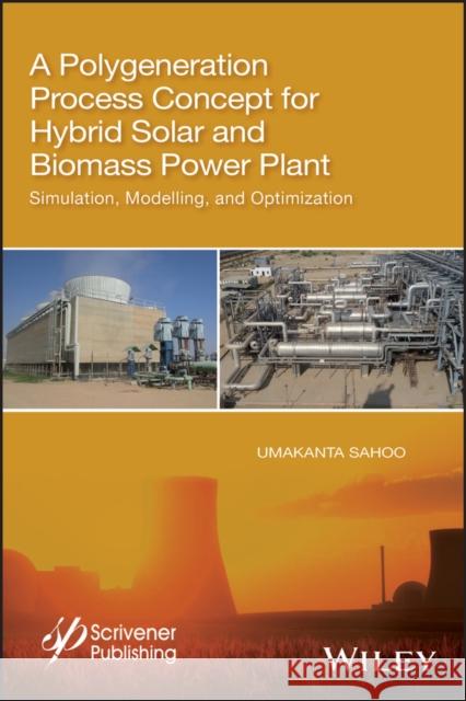 A Polygeneration Process Concept for Hybrid Solar and Biomass Power Plant: Simulation, Modelling, and Optimization Umakanta Sahoo 9781119536093 Wiley-Scrivener