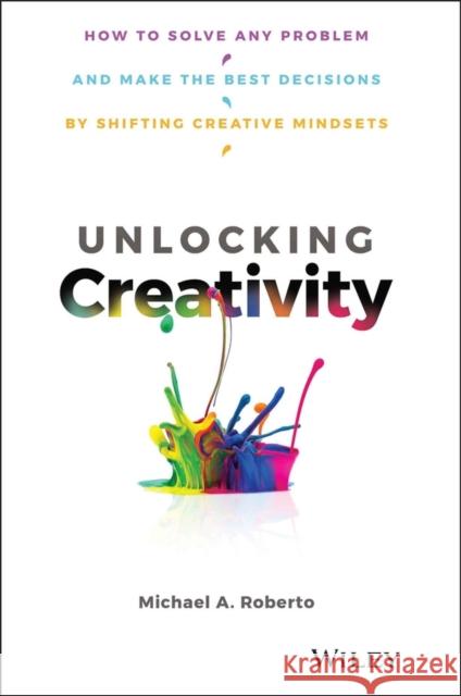 Unlocking Creativity: How to Solve Any Problem and Make the Best Decisions by Shifting Creative Mindsets Roberto, Michael A. 9781119545798