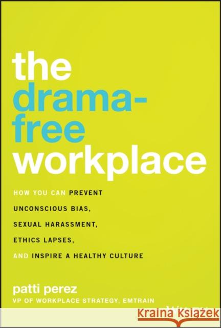 The Drama-Free Workplace: How You Can Prevent Unconscious Bias, Sexual Harassment, Ethics Lapses, and Inspire a Healthy Culture Perez, Patti 9781119546429 Wiley