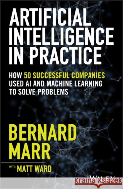 Artificial Intelligence in Practice: How 50 Successful Companies Used AI and Machine Learning to Solve Problems Marr, Bernard 9781119548218 