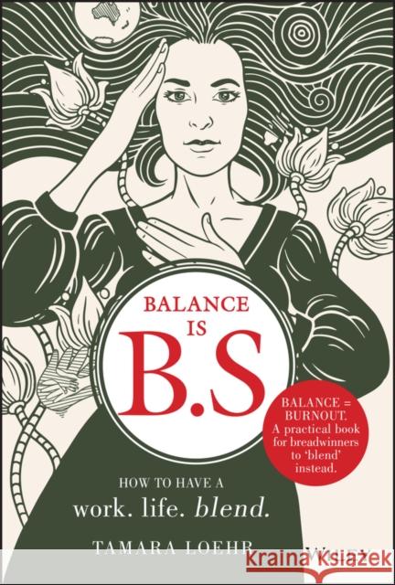 Balance is B.S.: How to Have a Work. Life. Blend. Tamara Loehr 9781119550402