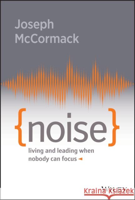 Noise: Living and Leading When Nobody Can Focus McCormack, Joseph 9781119553373 Wiley