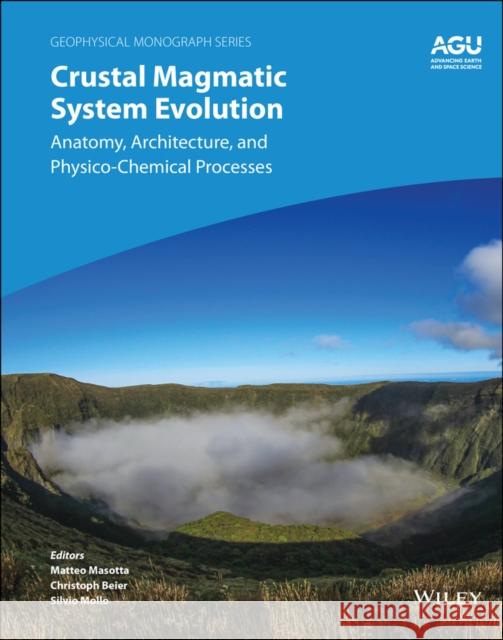 Crustal Magmatic System Evolution: Anatomy, Architecture, and Physico-Chemical Processes Matteo Masotta Christoph Beier Michael Bizimis 9781119564454